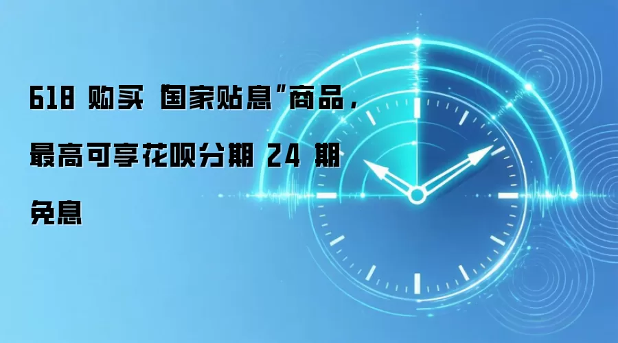 618 购买“国家贴息”商品，最高可享花呗分期 24 期免息