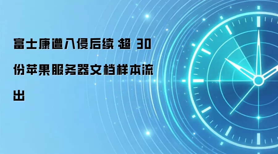 富士康遭入侵后续：超 30 份苹果服务器文档样本流出