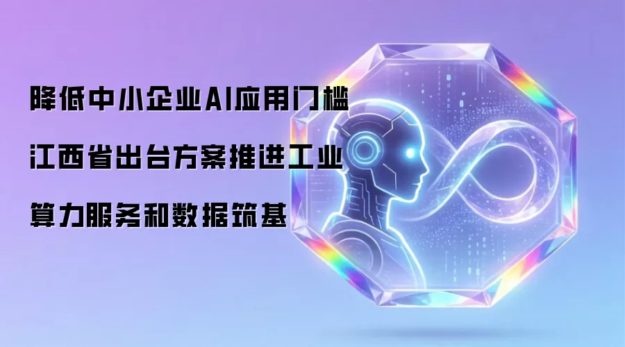 降低中小企业AI应用门槛 江西省出台方案推进工业算力服务和数据筑基