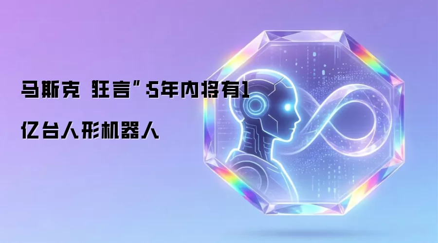马斯克“狂言”:5年内将有1亿台人形机器人