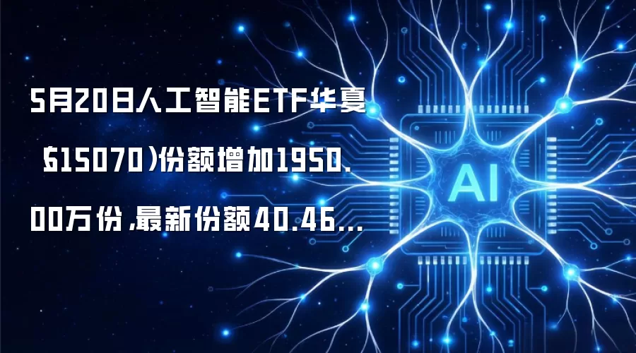 5月20日人工智能ETF华夏(515070)份额增加1950.00万份,最新份额40.46亿份,最新规模102.60亿元