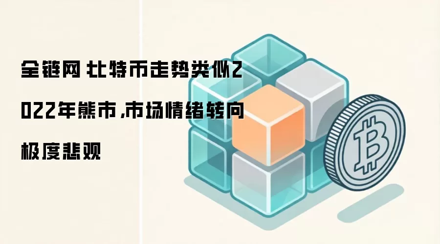 全链网：比特币走势类似2022年熊市，市场情绪转向极度悲观