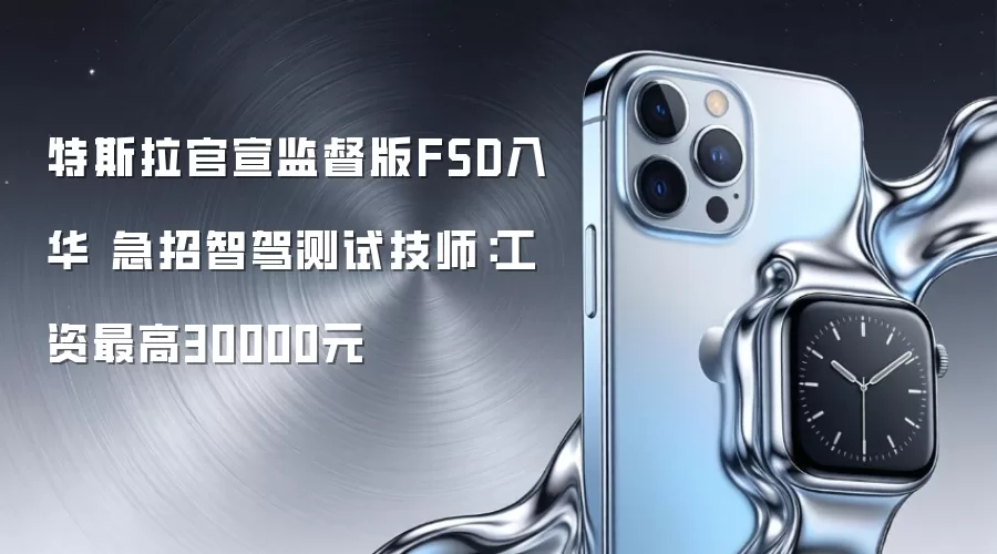 特斯拉官宣监督版FSD入华 急招智驾测试技师：工资最高30000元