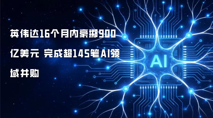 英伟达16个月内豪掷900亿美元 完成超145笔AI领域并购