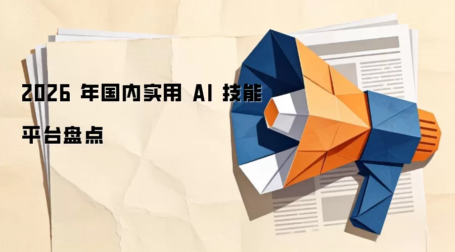 2026 年国内实用 AI 技能平台盘点