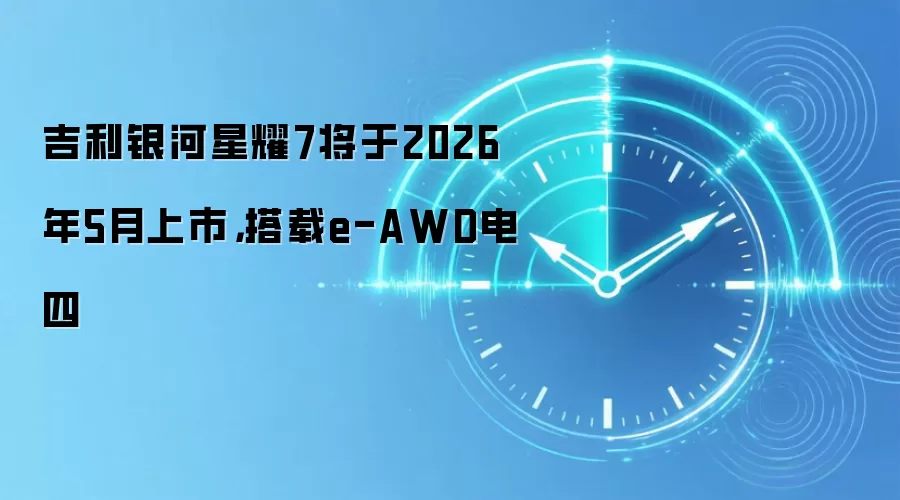 吉利银河星耀7将于2026年5月上市，搭载e-AWD电四