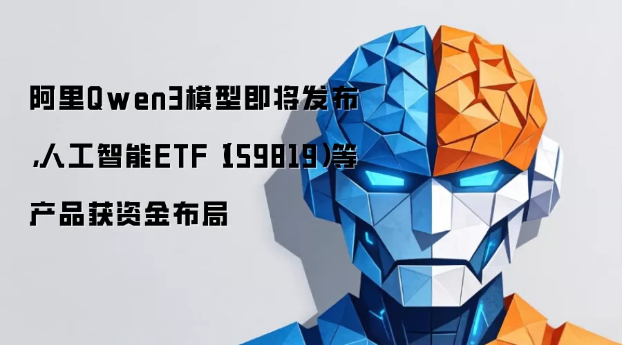 阿里Qwen3模型即将发布,人工智能ETF(159819)等产品获资金布局
