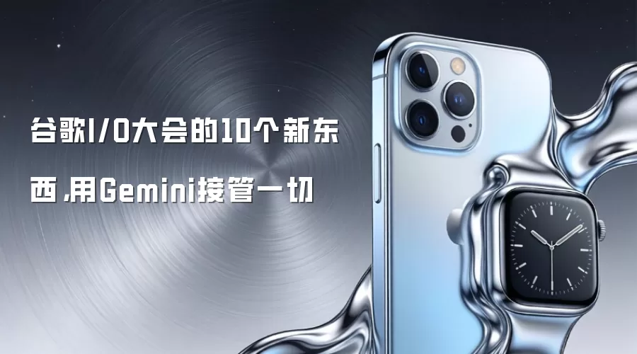 谷歌I/O大会的10个新东西，用Gemini接管一切
