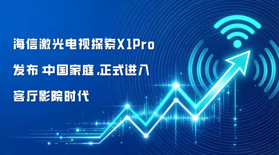 海信激光电视探索X1Pro发布:中国家庭,正式进入客厅影院时代