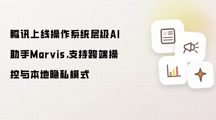 腾讯上线操作系统层级AI助手Marvis,支持跨端操控与本地隐私模式