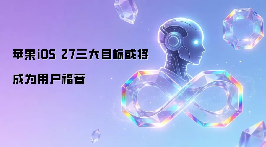 苹果iOS 27三大目标或将成为用户福音