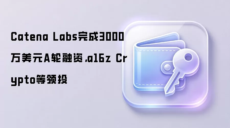 Catena Labs完成3000万美元A轮融资,a16z Crypto等领投