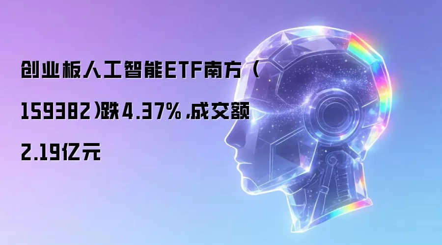 创业板人工智能ETF南方（159382）跌4.37%，成交额2.19亿元