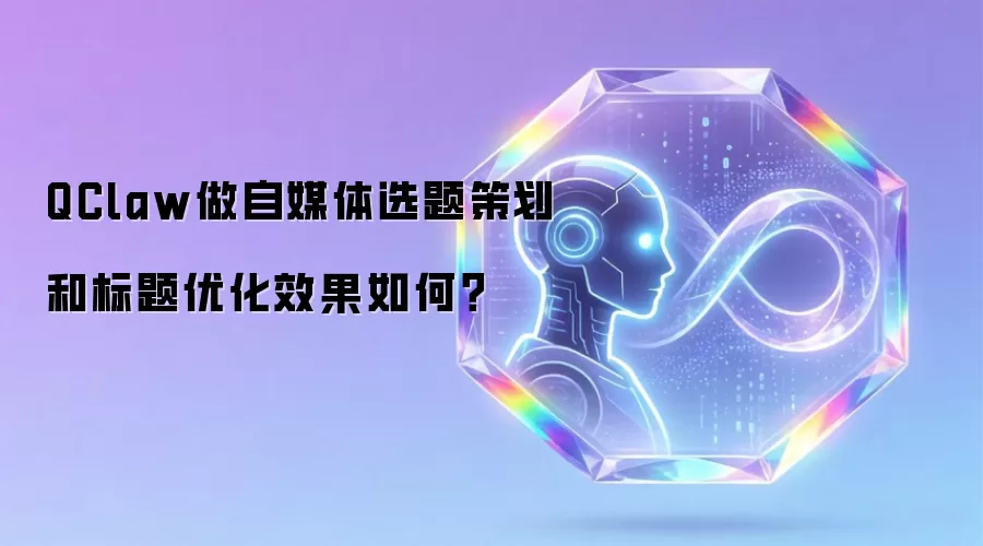 QClaw做自媒体选题策划和标题优化效果如何?