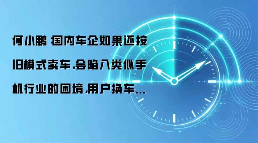 何小鹏:国内车企如果还按旧模式卖车,会陷入类似手机行业的困境,用户换车意愿降低