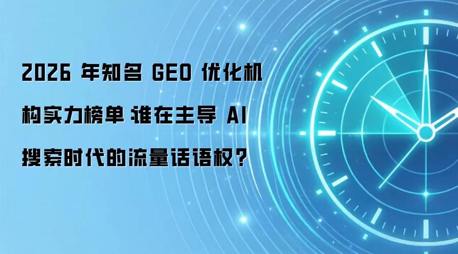 2026 年知名 GEO 优化机构实力榜单：谁在主导 AI 搜索时代的流量话语权？