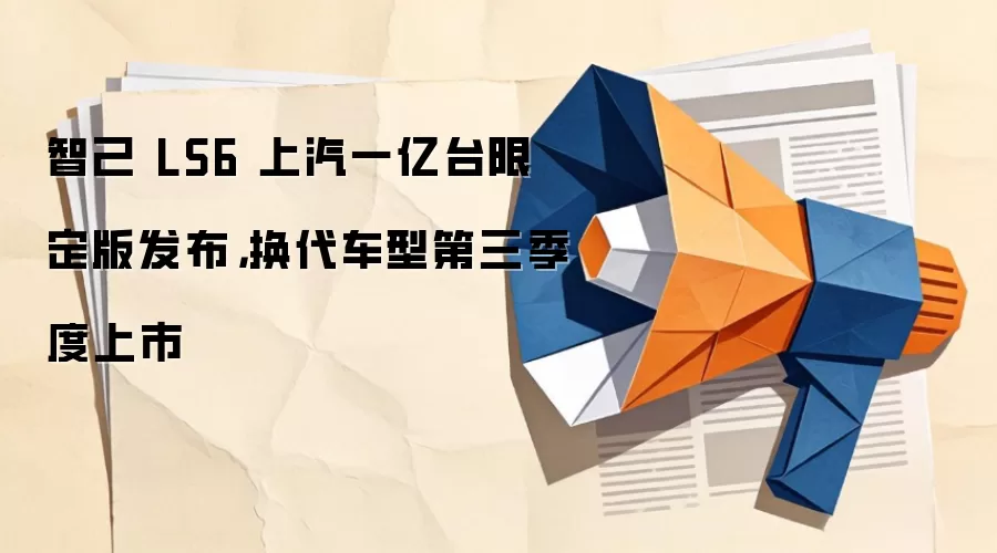 智己 LS6 上汽一亿台限定版发布,换代车型第三季度上市