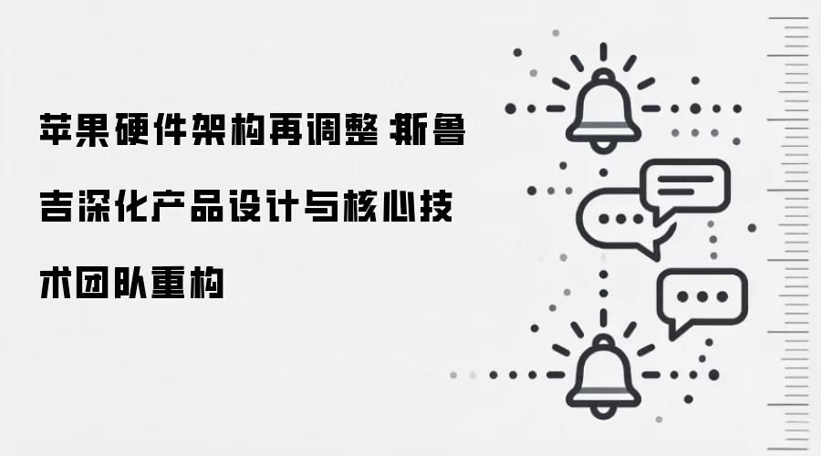 苹果硬件架构再调整：斯鲁吉深化产品设计与核心技术团队重构