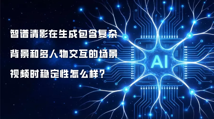 智谱清影在生成包含复杂背景和多人物交互的场景视频时稳定性怎么样?