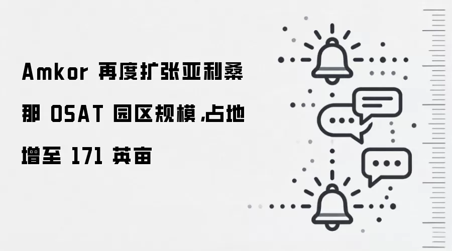 Amkor 再度扩张亚利桑那 OSAT 园区规模,占地增至 171 英亩