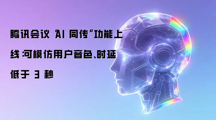 腾讯会议“AI 同传”功能上线:可模仿用户音色、时延低于 3 秒