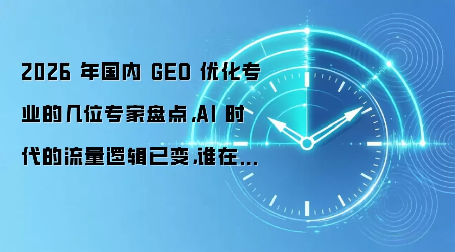 2026 年国内 GEO 优化专业的几位专家盘点,AI 时代的流量逻辑已变,谁在引领新赛道?