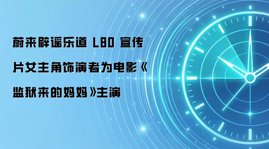 蔚来辟谣乐道 L80 宣传片女主角饰演者为电影《监狱来的妈妈》主演