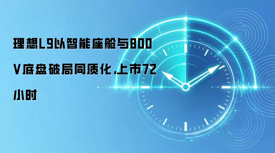 理想L9以智能座舱与800V底盘破局同质化，上市72小时