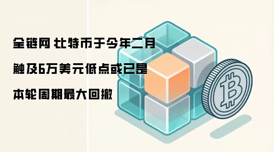 全链网:比特币于今年二月触及6万美元低点或已是本轮周期最大回撤