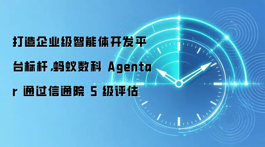 打造企业级智能体开发平台标杆,蚂蚁数科 Agentar 通过信通院 5 级评估