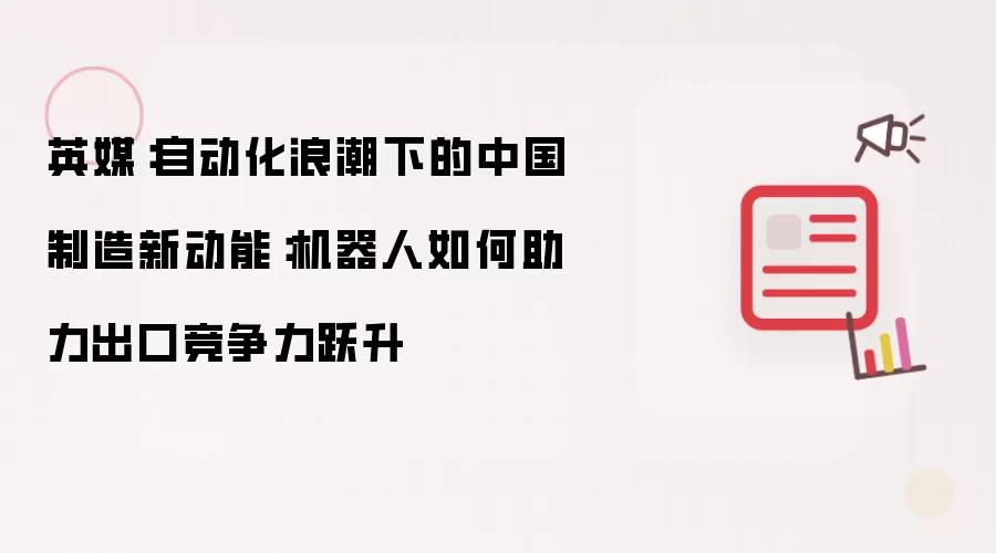 英媒：自动化浪潮下的中国制造新动能：机器人如何助力出口竞争力跃升