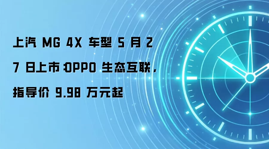 上汽 MG 4X 车型 5 月 27 日上市：OPPO 生态互联，指导价 9.98 万元起