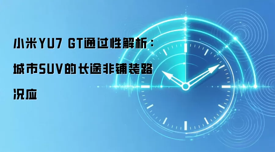 小米YU7 GT通过性解析：城市SUV的长途非铺装路况应