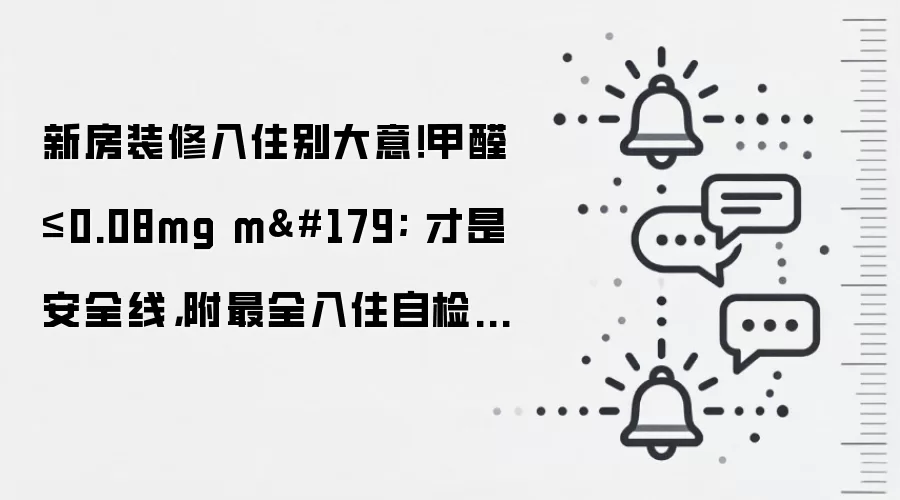 新房装修入住别大意!甲醛≤0.08mg m³ 才是安全线,附最全入住自检清单