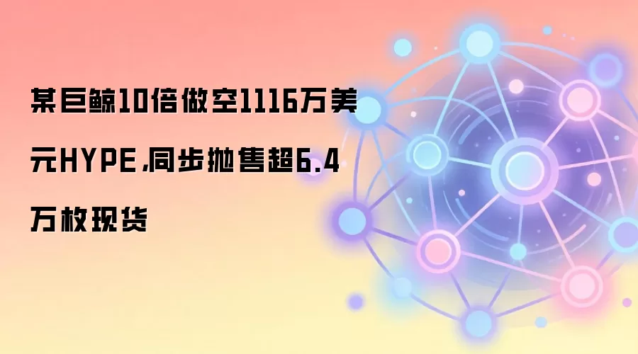 某巨鲸10倍做空1116万美元HYPE,同步抛售超6.4万枚现货