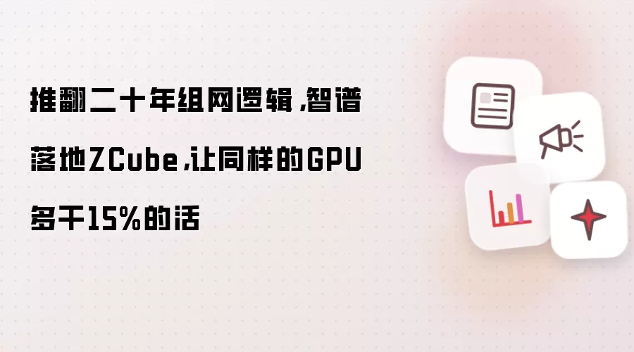推翻二十年组网逻辑,智谱落地ZCube,让同样的GPU多干15%的活