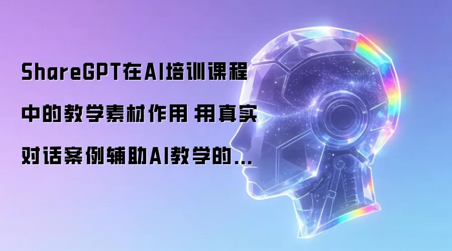 ShareGPT在AI培训课程中的教学素材作用:用真实对话案例辅助AI教学的实践