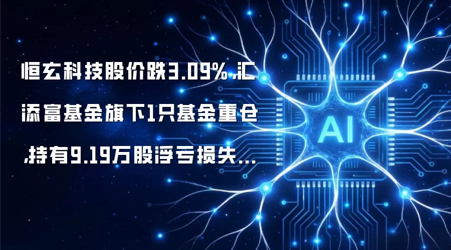 恒玄科技股价跌3.09%，汇添富基金旗下1只基金重仓，持有9.19万股浮亏损失56.25万元