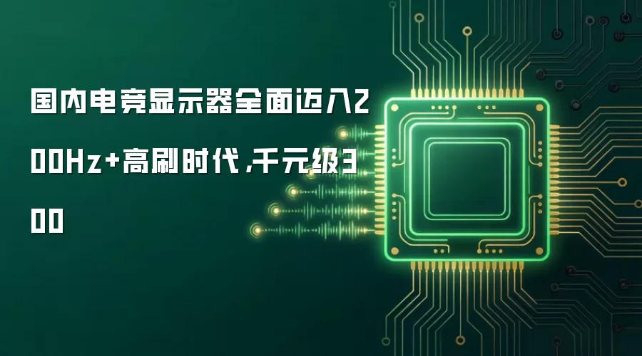 国内电竞显示器全面迈入200Hz+高刷时代,千元级300