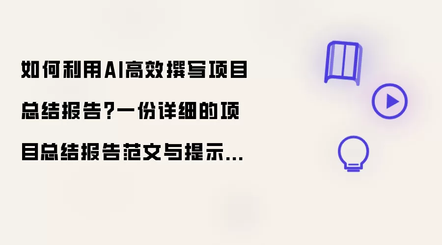如何利用AI高效撰写项目总结报告?一份详细的项目总结报告范文与提示词供你参考!