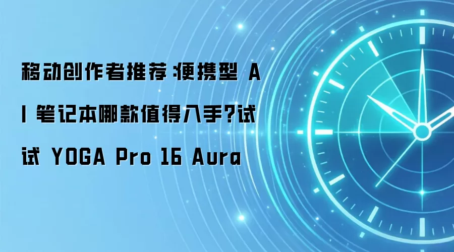 移动创作者推荐：便携型 AI 笔记本哪款值得入手？试试 YOGA Pro 16 Aura