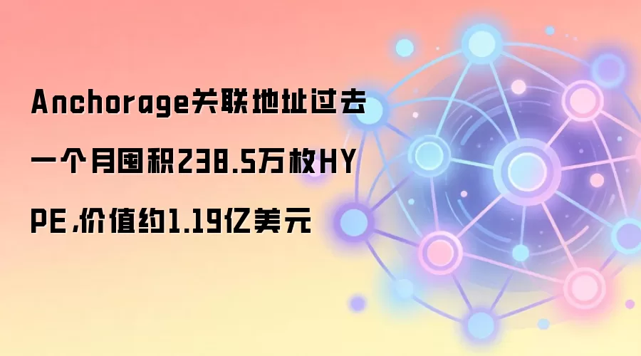 Anchorage关联地址过去一个月囤积238.5万枚HYPE,价值约1.19亿美元