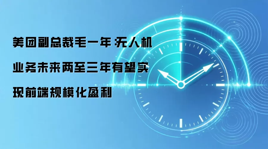 美团副总裁毛一年:无人机业务未来两至三年有望实现前端规模化盈利