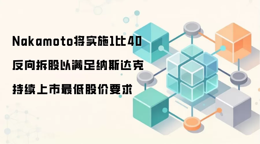 Nakamoto将实施1比40反向拆股以满足纳斯达克持续上市最低股价要求