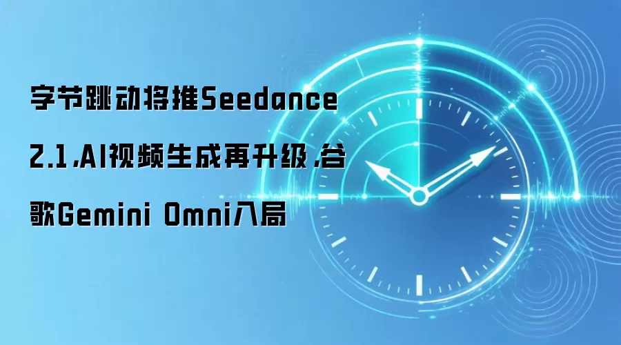字节跳动将推Seedance 2.1,AI视频生成再升级,谷歌Gemini Omni入局