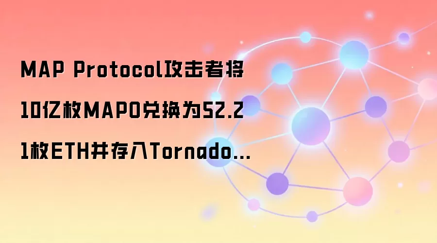 MAP Protocol攻击者将10亿枚MAPO兑换为52.21枚ETH并存入Tornado Cash