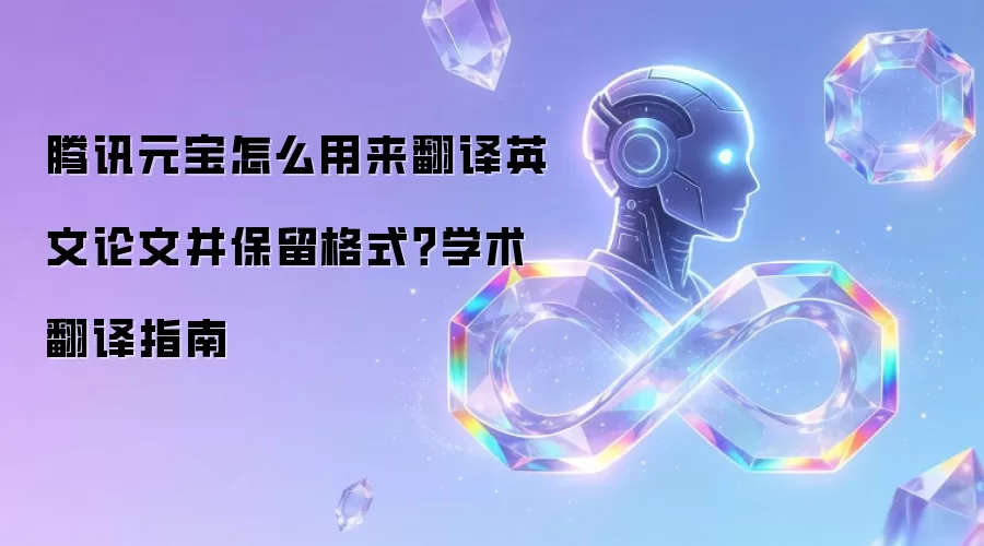 腾讯元宝怎么用来翻译英文论文并保留格式?学术翻译指南