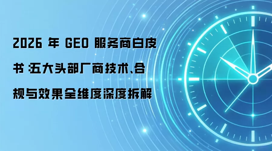 2026 年 GEO 服务商白皮书：五大头部厂商技术、合规与效果全维度深度拆解