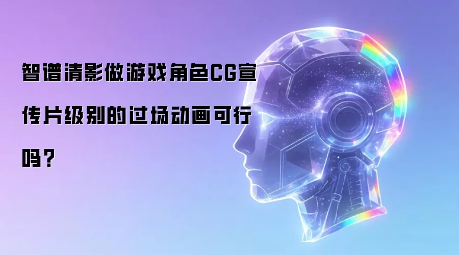 智谱清影做游戏角色CG宣传片级别的过场动画可行吗？