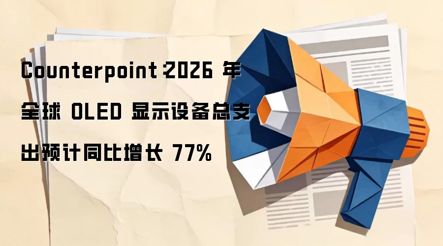 Counterpoint:2026 年全球 OLED 显示设备总支出预计同比增长 77%